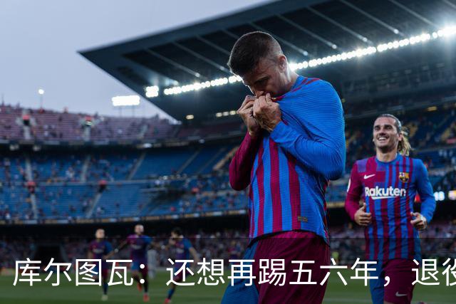 库尔图瓦：还想再踢五六年，退役后不想当主教练因为这让人老得快