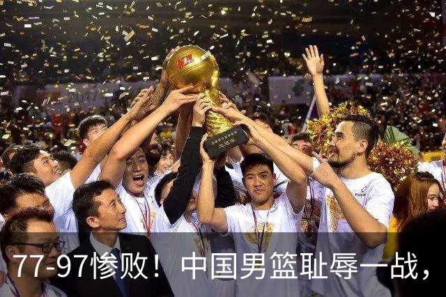 77-97惨败！中国男篮耻辱一战，无缘亚运会决赛，郭士强曝输球内情
