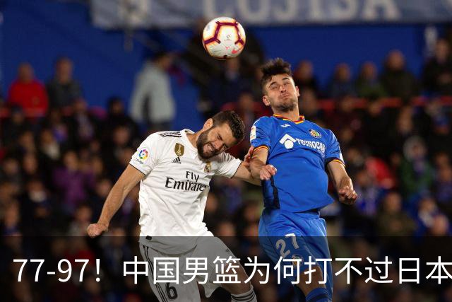 77-97！中国男篮为何打不过日本队？崔永熙毫不避讳说出原因，说得很实在